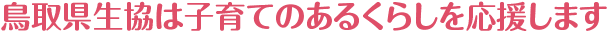 鳥取県生協は子育てのあるくらしを応援します